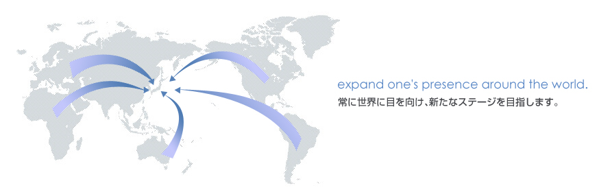 常に世界に目を向け、新たなステージを目指します。